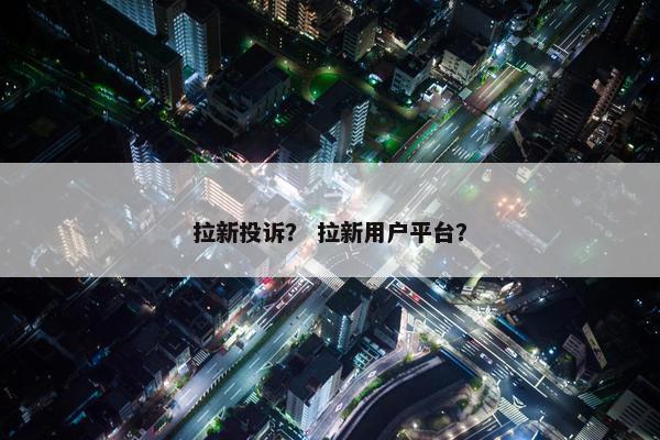 拉新投诉？ 拉新用户平台？
