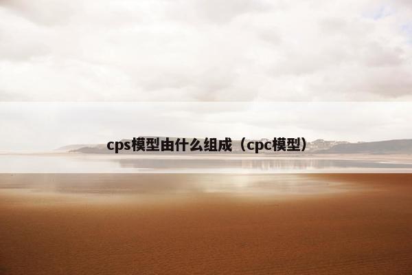 cps模型由什么组成（cpc模型）