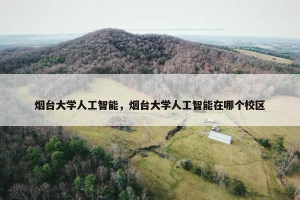 烟台大学人工智能，烟台大学人工智能在哪个校区