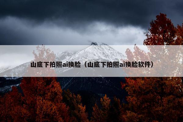 山底下拍照ai换脸（山底下拍照ai换脸软件）
