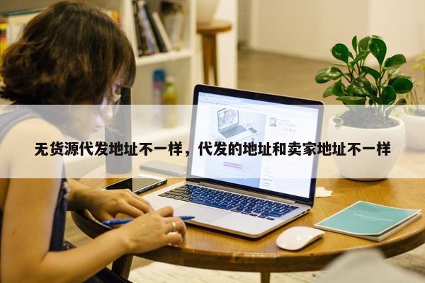 无货源代发地址不一样，代发的地址和卖家地址不一样