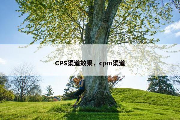 CPS渠道效果，cpm渠道