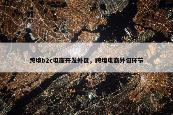 跨境b2c电商开发外包，跨境电商外包环节