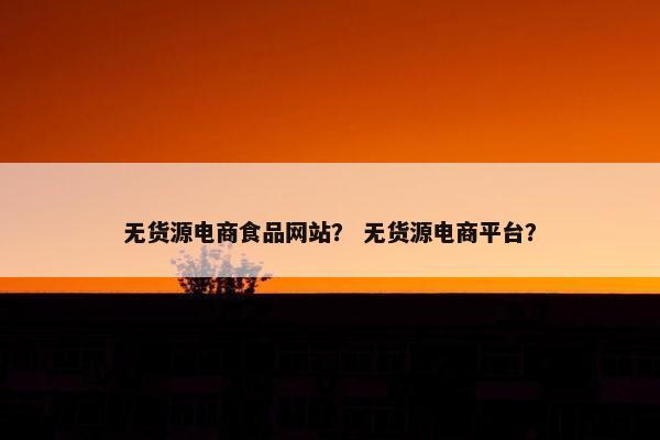 无货源电商食品网站？ 无货源电商平台？