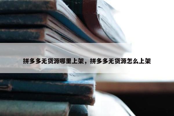 拼多多无货源哪里上架，拼多多无货源怎么上架