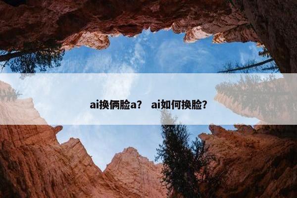 ai换俩脸a？ ai如何换脸？