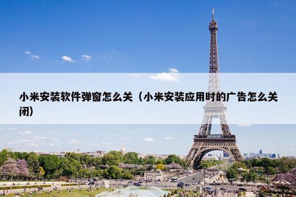 小米安装软件弹窗怎么关（小米安装应用时的广告怎么关闭）