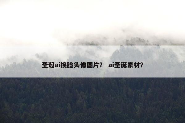 圣诞ai换脸头像图片？ ai圣诞素材？
