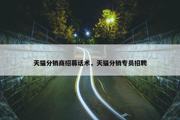 天猫分销商招募话术，天猫分销专员招聘