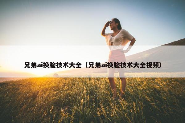 兄弟ai换脸技术大全（兄弟ai换脸技术大全视频）
