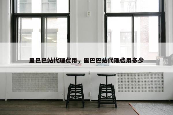 里巴巴站代理费用，里巴巴站代理费用多少