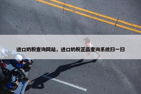 进口奶粉查询网站，进口奶粉正品查询系统扫一扫