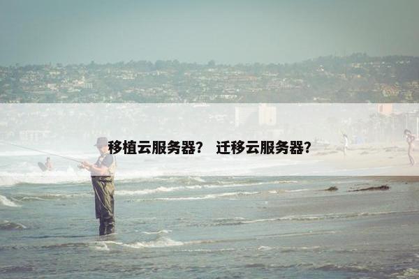 移植云服务器？ 迁移云服务器？