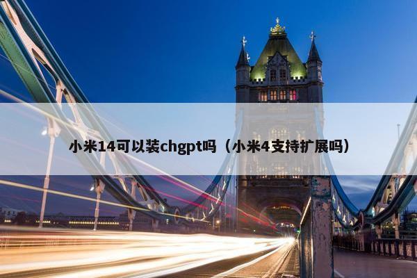 小米14可以装chgpt吗（小米4支持扩展吗）