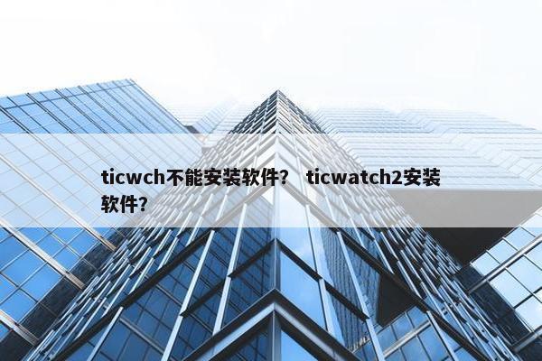 ticwch不能安装软件？ ticwatch2安装软件？