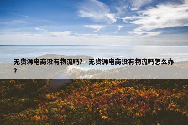 无货源电商没有物流吗？ 无货源电商没有物流吗怎么办？