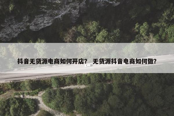 抖音无货源电商如何开店？ 无货源抖音电商如何做？