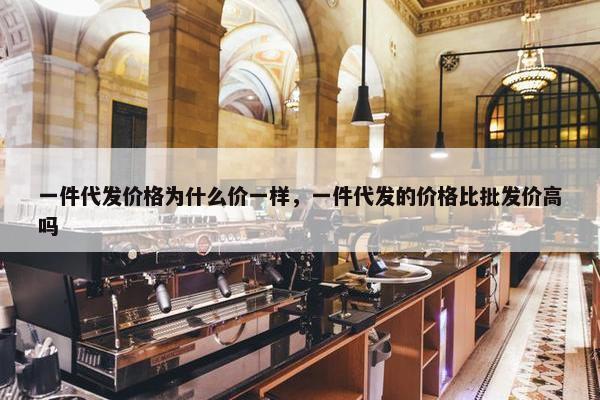 一件代发价格为什么价一样，一件代发的价格比批发价高吗