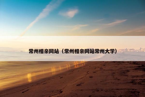 常州相亲网站（常州相亲网站常州大学）
