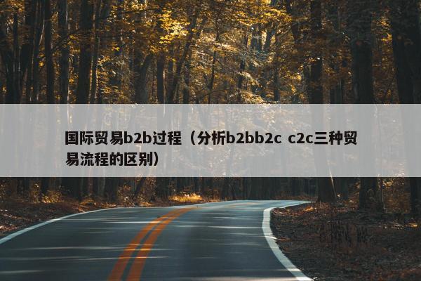 国际贸易b2b过程（分析b2bb2c c2c三种贸易流程的区别）