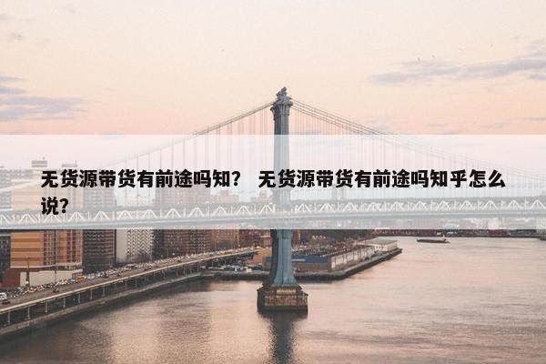 无货源带货有前途吗知？ 无货源带货有前途吗知乎怎么说？
