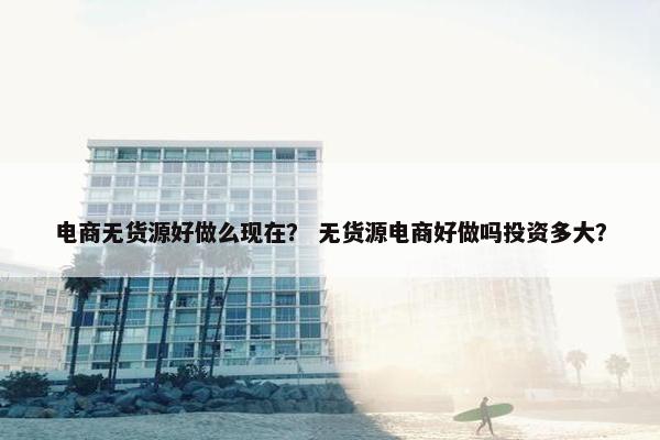 电商无货源好做么现在？ 无货源电商好做吗投资多大？