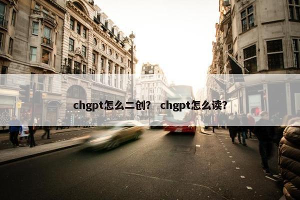 chgpt怎么二创？ chgpt怎么读？