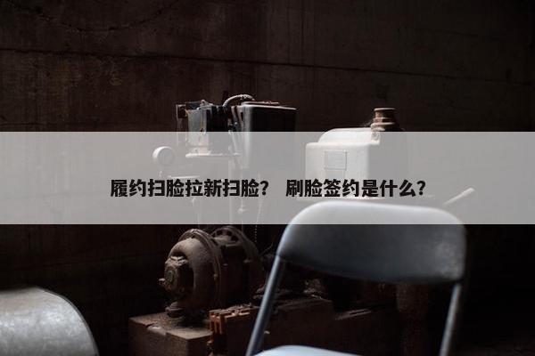 履约扫脸拉新扫脸？ 刷脸签约是什么？