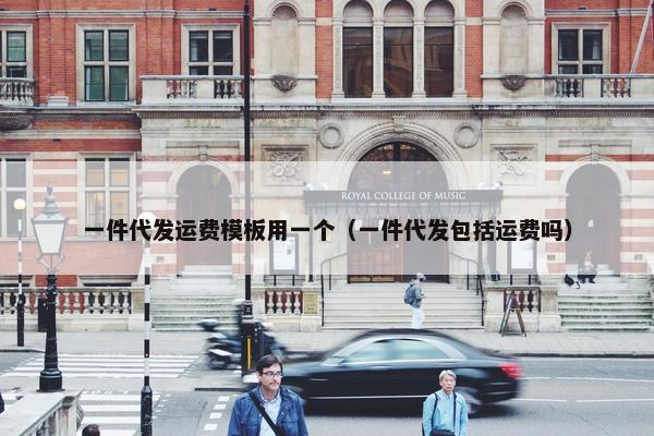 一件代发运费模板用一个（一件代发包括运费吗）