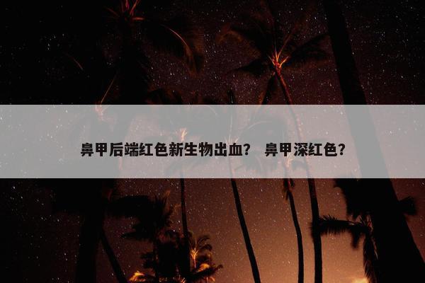 鼻甲后端红色新生物出血？ 鼻甲深红色？