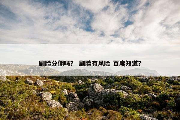 刷脸分佣吗？ 刷脸有风险 百度知道？