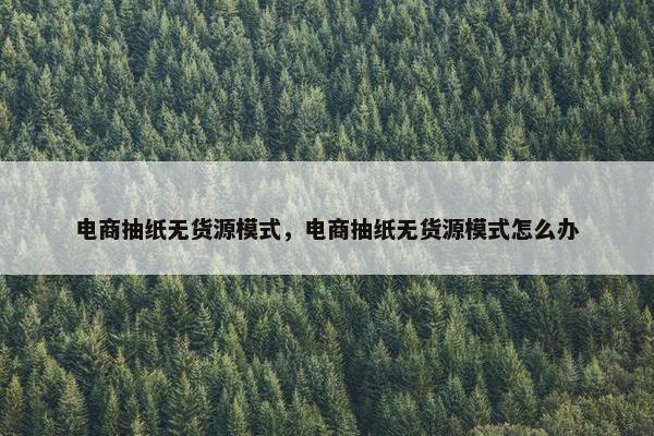 电商抽纸无货源模式，电商抽纸无货源模式怎么办