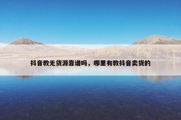 抖音教无货源靠谱吗，哪里有教抖音卖货的