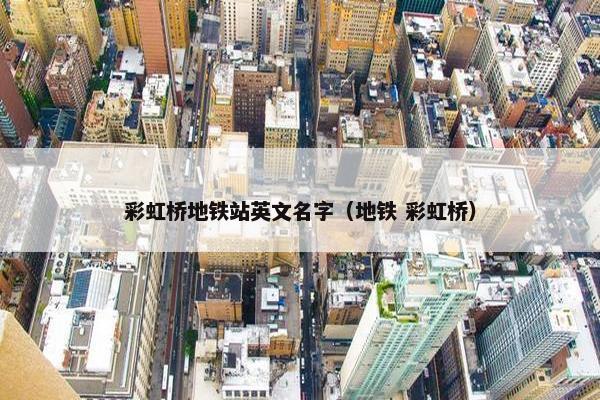 彩虹桥地铁站英文名字（地铁 彩虹桥）