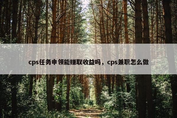 cps任务申领能赚取收益吗，cps兼职怎么做