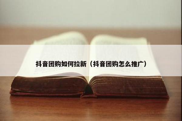 抖音团购如何拉新（抖音团购怎么推广）