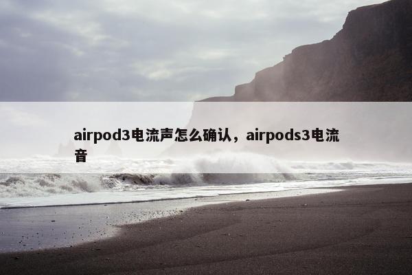 airpod3电流声怎么确认，airpods3电流音