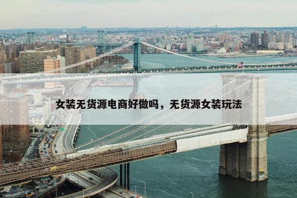 女装无货源电商好做吗，无货源女装玩法