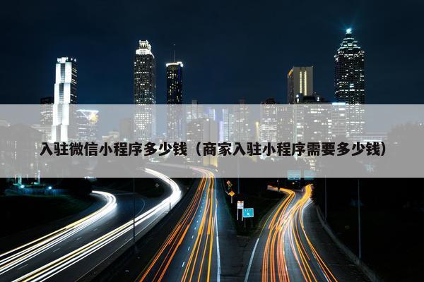 入驻微信小程序多少钱（商家入驻小程序需要多少钱）