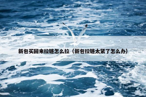 新包买回来拉链怎么拉（新包拉链太紧了怎么办）