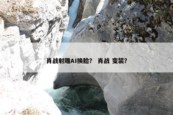 肖战射雕AI换脸？ 肖战 变装？