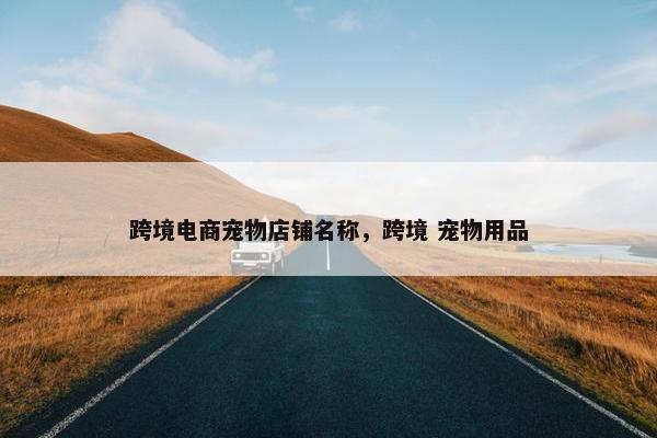 跨境电商宠物店铺名称，跨境 宠物用品