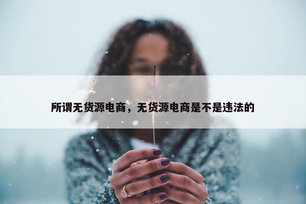 所谓无货源电商，无货源电商是不是违法的