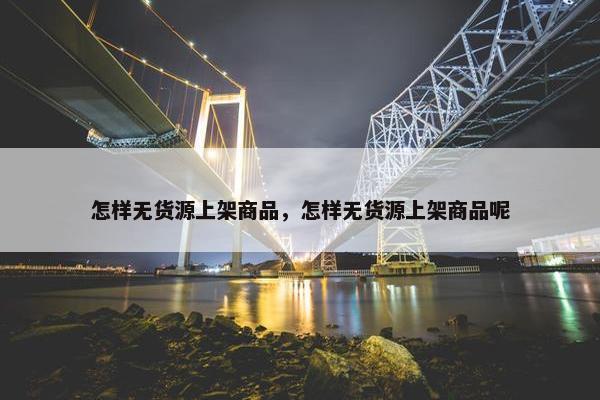 怎样无货源上架商品，怎样无货源上架商品呢