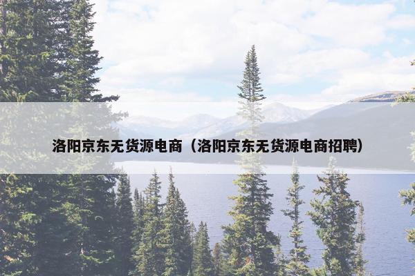 洛阳京东无货源电商（洛阳京东无货源电商招聘）