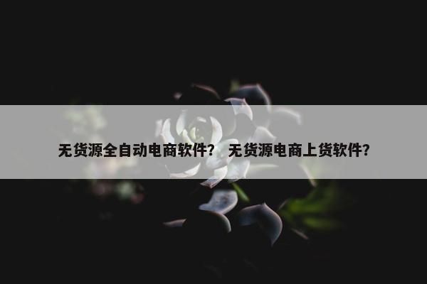 无货源全自动电商软件？ 无货源电商上货软件？