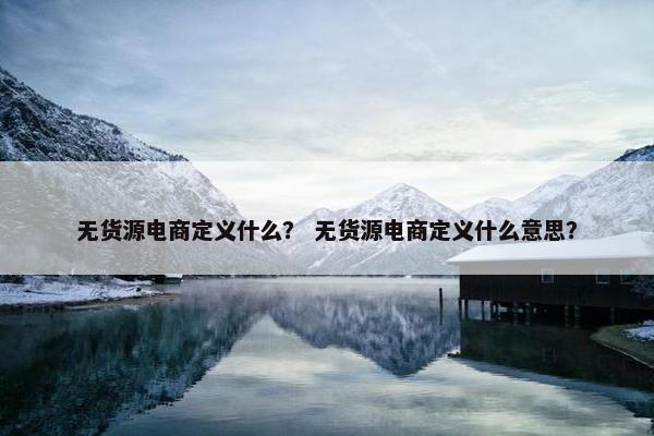 无货源电商定义什么？ 无货源电商定义什么意思？