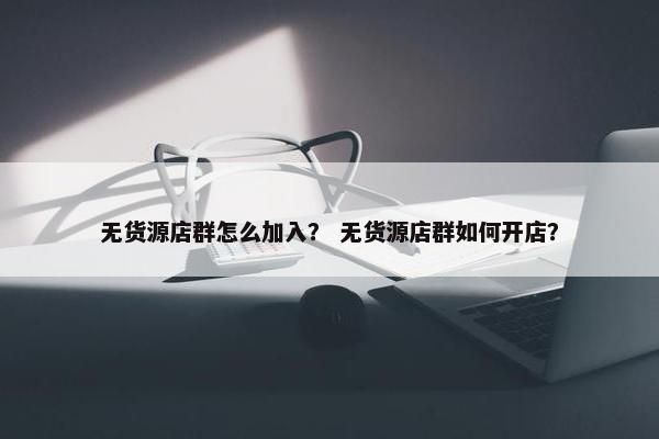 无货源店群怎么加入？ 无货源店群如何开店？