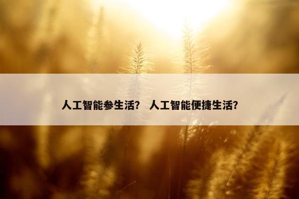 人工智能参生活？ 人工智能便捷生活？