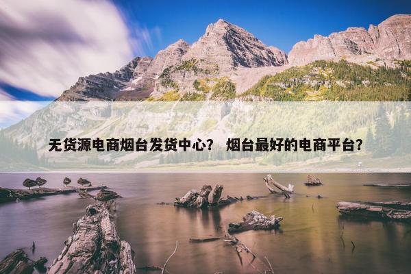 无货源电商烟台发货中心？ 烟台最好的电商平台？